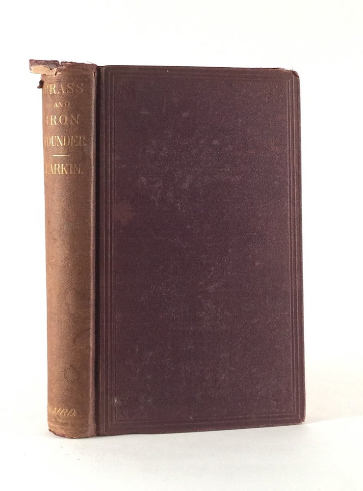 Item #010589 The Practical Brass and Iron Founder's Guide: A Concise Treatise on Brass Founding, Moulding, the Metals and Their Alloys, Etc. JAMES LARKIN.