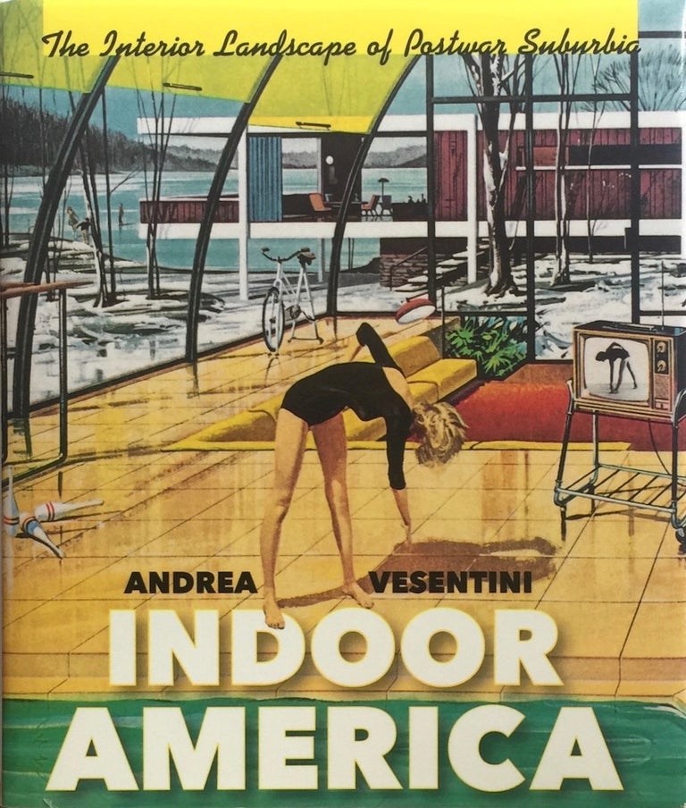 Item #013088 Indoor America: The Interior Landscape of Postwar Suburbia. ANDREA VESENTINI.