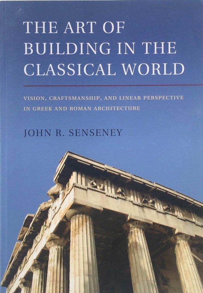 Item #013904 The Art of Building in the Classical World: Vision, Craftsmanship, and Linear Perspective in Greek and Roman Architecture. JOHN R. SENSENY.