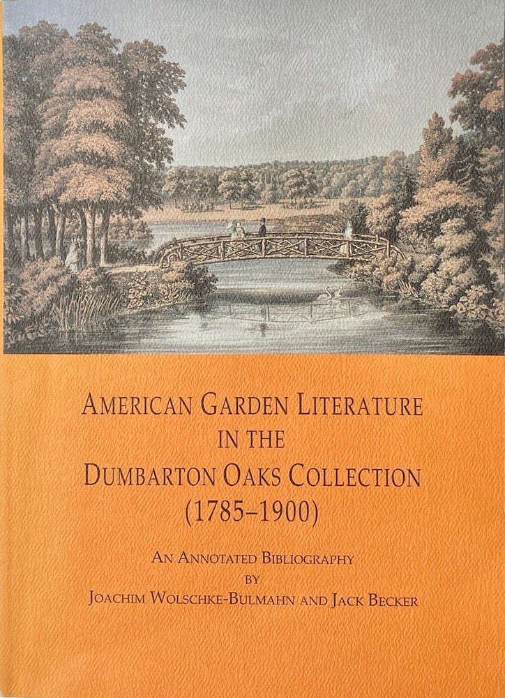 Item #013988 American Garden Literature in the Dumbarton Oaks Collection (1785-1900) : From The New England Farmer to Italian Gardens An Annotated Bibliography. JOACHIM WOLSCHKE-BULMAHN, JACK BECKER.